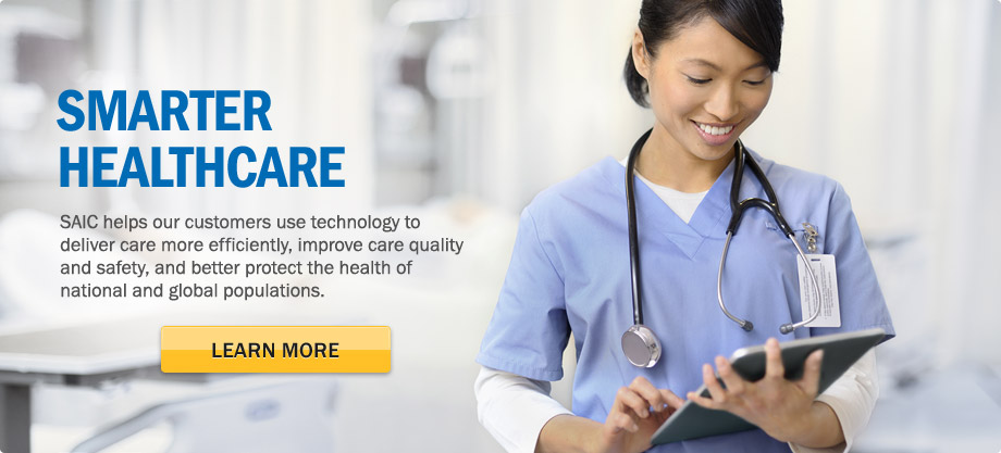 Smarter healthcare. SAIC helps our customers use technology to deliver care more efficiently, improve care quality and safety, and better protect the health of national and global populations. Learn More.