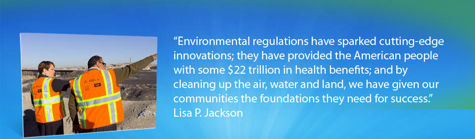 Environmental regulations have sparked cutting-edge innovations; they have provided the American people with some $22 trillion in health benefits; and by cleaning up the air, water and land, we have given our communities the foundations they need for success. 