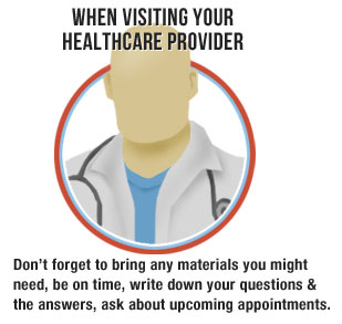 When visiting your healthcare provider: Don't forget to bring any materials you might need, be on time, write down your questions and the answers, ask about upcoming appointments.