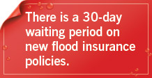 There is a 30-day waiting period on new flood insurance policies.