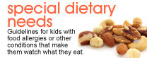 Special dietary needs: Guidelines for kids with food allergies or other conditions that make them watch what they eat.