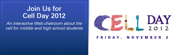 Join Us for Cell Day 2012, Friday, November 2. An interactive Web chatroom about the cell for middle and high school students
