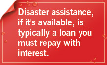 Disaster assistance � if it�s available � is typically a loan you must repay with interest.