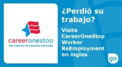 El logotipo oficial de CareerOneStop - ¿Perdió su trabajo? Visite CareerOneStop Worker ReEmployment. Haga clic aquí para ir al sitio web de CareeerOneStop (en inglés).