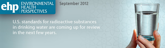 EHP: Environmental Health Perspectives September 2012: U.S. standards for radioactive substances in drinking water are coming up for review in the next few years.