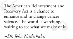  'The American Reinvestment and Recovery Act is a chance to enhance and to change cancer science. The world is watching, waiting to see what we make of it.' - Dr. John Niederhuber