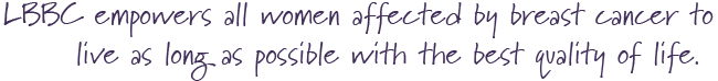 LBBC empowers all women affected by breast cancer to live as long as possible with the best quality of life.