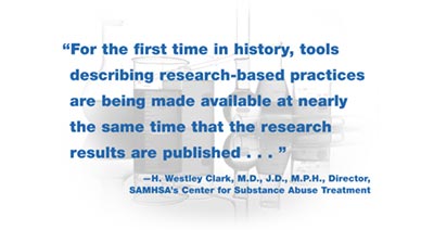 “For the first time in history, tools describing research-based practices are being made available at nearly the same time that the research results are published . . . ” By H. Westley Clark, M.D., J.D., M.P.H., Director, SAMHSA’s Center for Substance Abuse Treatment