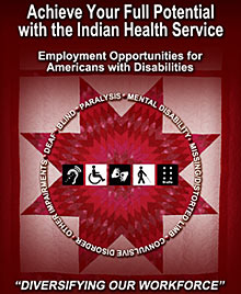 Achieve your full potential with the Indian Health Service - Diversifying our workforce.  Employment opportunities for Americans with disabilities:
-Paralysis
-Mental Disability
-Missing/Distorted Limb
-Convulsive Disorder
-Other Impairments
-Deaf
-Blind