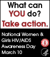 What can YOU do? Take Action. National Women and Girls HIV/AIDS Awareness Day - March 10