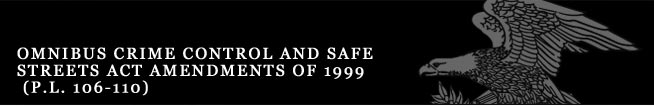 Omnibus Crime Control and Safe Streets Act Amendments of 1999 (P.L. 106-110) 
