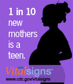 1 in 10 new mothers is a teen. CDC Vital Signs™: www.cdc.gov/vitalsigns