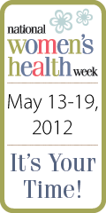 National Women's Health Week - May 13-19, 2012 - It's Your Time!