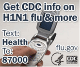 Get info on H1N1 flu & more. Text 'Health' to 87000. www.flu.gov