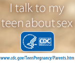 I talk to my teen about sex. www.cdc.gov/TeenPregnancy/Parents.htm