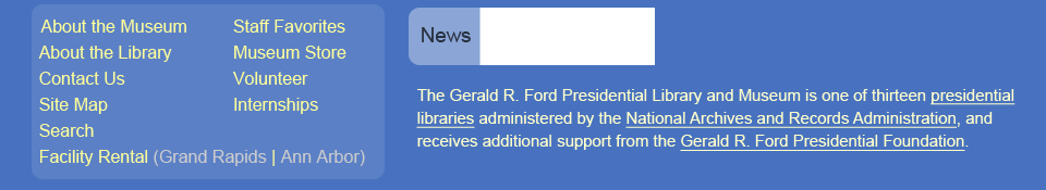 Secondary Menu.  The Gerald R. Ford Presidential Library and Museum is one of thirteen presidential libraries administered by the National Archives and Records Administration, and receives additional support from the Gerald R. Ford Presidential Foundation.