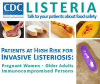 Ad for Listeria: Listeria, Talk to your patients about food safety.  Patients at high risk for invasive listeriosis: pregnant women, older adults, immunocompromised persons