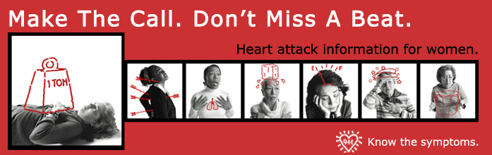 Make the call. Don't miss a beat. Heart attack for women. Know the symptoms.