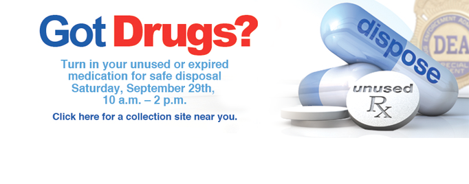 Got Drugs? Turn in your unused or expired medication for safe disposal Saturday, Sept. 29 10:00 a.m. to 2:00 p.m.  Click for collection location.