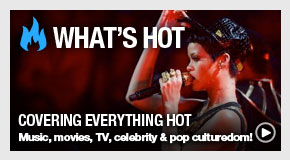 What's Hot: Covering everything hot in music, movies, TV, celebrity and pop culturedom!