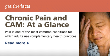 GET THE FACTS--Chronic Pain and  CAM: At a Glance--Pain is one of the most common conditions for  which adults use complementary health practices.
