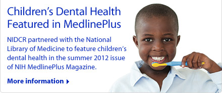 Children's Dental Health Featured in MedlinePlus: NIDCR partnered with the National Library of Medicine to feature children's dental health in the summer 2012 issue of NIH MedlinePlus Magazine.