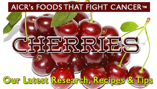 AICR's Foods that Fight Cancer tm, Cherries, Our Latest Research, Recipes & Tips