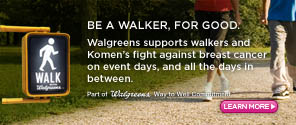 Be a walker, for good. Walgreens supports walkers and Komen's fight against breast cancer on event days and all the days in between.