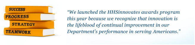 We launched the HHSinnovates awards program this year because we recognize that innovation is the lifeblood of continual improvement in our Department’s performance in serving Americans.