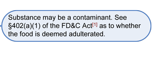 If answer No to Q1: Substance may be a contaminant. See Section 402(a)(1) of the FD&C Act (see reference 1) as to whether the food is deemed adulterated.