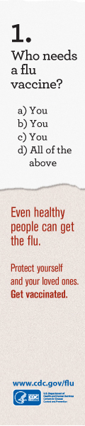 Learn about Who Needs A Flu Vaccine. http://www.cdc.gov/flu/protect/whoshouldvax.htm