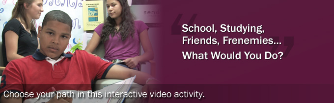 School, studying, friends, frenemies... What would you do? Choose your path in this interactive video activity.