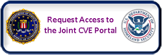 To request access to the Joint CVE Portal, click this link that will open your default email provider.  In the subject line, write Request for access to Joint CVE Portal.  In the body of the email, please provide your Full Name, Email address, Business Phone, and Organization/Agency