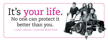 Photo: Breast cancer survivors. Text: It's your life. No one can protect it better than you. Judy, breast cancer survivor