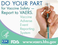 Do your part for Vaccine Safety, Report to VAERS: Vaccine Adverse Event Reporting System.