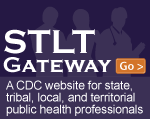 Visit the STLT Gateway: A CDC Website for state, tribal, local, and territorial public health professionals.