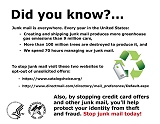 Did you know?  Junk mail is everywhere. Every year in the United States:  creating and shipping junk mail produces more greenhouse gas emissions than 9 million cars; more than 100 million trees are destroyed to produce it; and we spend 70 hours managing our junk mail. 