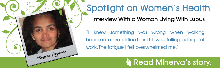 Spotlight on Women's Health - Interview With a Woman Living With Lupus - I knew something was wrong when walking became more difficult and I was falling asleep at work. The fatigue I felt overwhelmed me. - Read Minerva Figueroa's story.