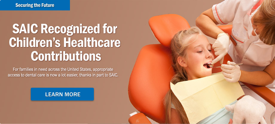 Securing the Future. SAIC recognized for children's healthcare contributions. For families in need across the United States, appropriate access to dental care is now a lot easier, thanks in part to SAIC. Learn More.