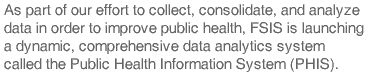 As part of our effort to collect, consolidate, and analyze data in order to improve public health, FSIS is launching a dynamic, comprehensive data analytics system called the Public Health Information System (PHIS).