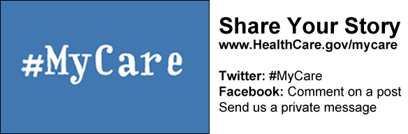 #MyCare. Share Your Story. Visit us at www.healthcare.gov/mycare, Twitter, or Facebook.