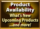 Product Availability What's New Upcoming Product...and more!