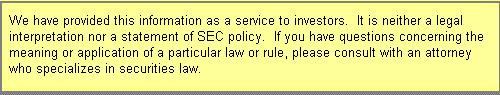 We have provided this information as a service to investors.  It is neither a legal interpretation nor a statement of SEC policy.  If you have questions concerning the meaning or application of a particular law or rule, please consult with an attorney who specializes in securities law.