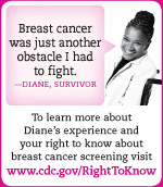 To learn more about your right to know about breast cancer screening, click here to go to the Right To Know Campaign.