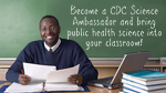 Become a CDC Science Ambassador and bring public health science into your classroom!