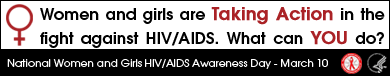 Women and girls are taking action in the fight against HIV/AIDS. What can YOU do? National Women and Girls HIV/AIDS Awareness Day - March 10