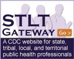 Visit the STLT Gateway: A CDC Web site for state, tribal, local, and territorial public health professionals.