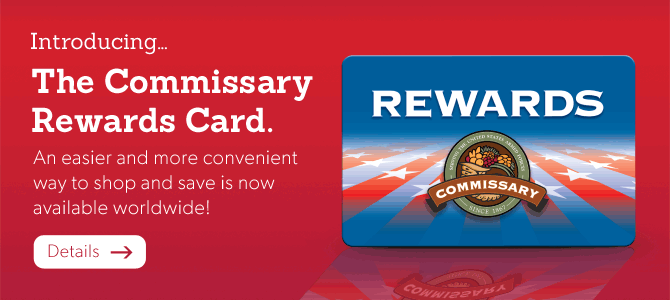 Introducing... The Commissary Rewards Card. An easier and more convenient way to shop and save is now available worldwide!