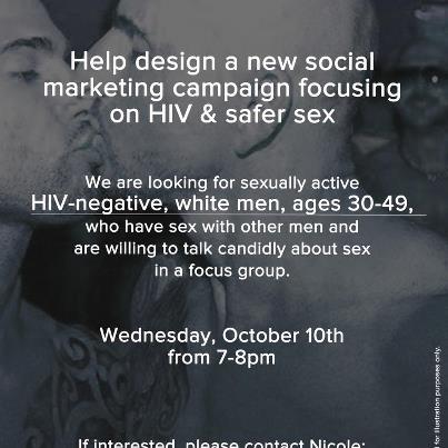 Photo: Help design a new social marketing campaign focusing on HIV and safer sex!  We're looking for sexually active, HIV-negative, white men, ages 30-49 who have sex with other men, and are willing to talk candidly about sex in a focus group.  Wednesday, October 10, 7:00 pm to 8:00 pm, in Manhattan. $25 giftcards and snacks will be provided.  If interested, please contact Nicole at nicolet@gmhc.org or (212) 367-1521.  Thank you.