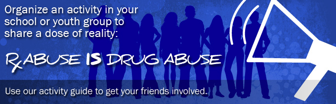 Organize an activity in your school or youth group to share a dose of reality: Rx abuse IS drug abuse. Use our activity guide to get your friends involved.